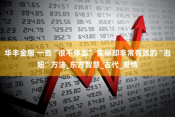 华丰金服 一些“很不体面” 实际却非常有效的“泡妞”方法_东方智慧_古代_爱情