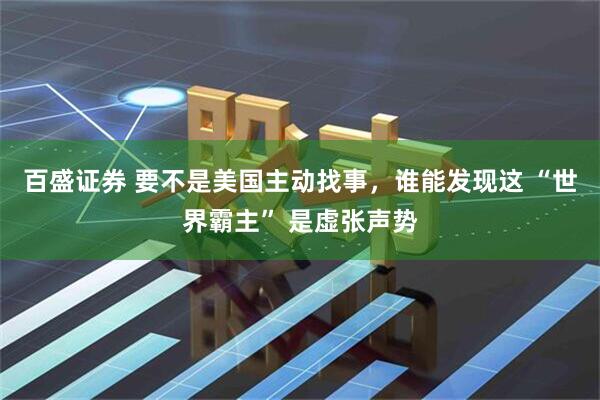 百盛证券 要不是美国主动找事，谁能发现这 “世界霸主” 是虚张声势