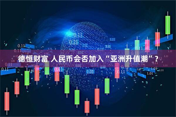 德恒财富 人民币会否加入“亚洲升值潮”？