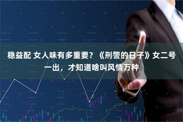 稳益配 女人味有多重要？《刑警的日子》女二号一出，才知道啥叫风情万种