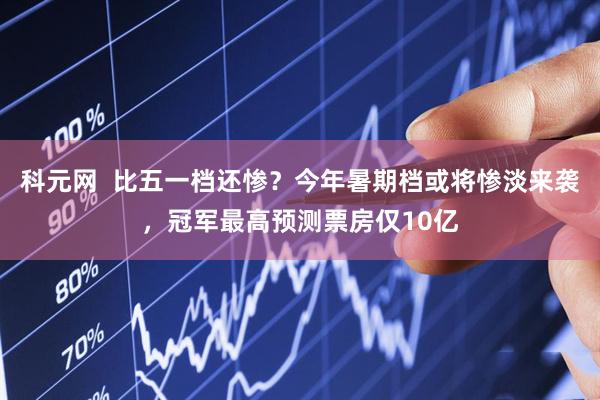 科元网  比五一档还惨？今年暑期档或将惨淡来袭，冠军最高预测票房仅10亿
