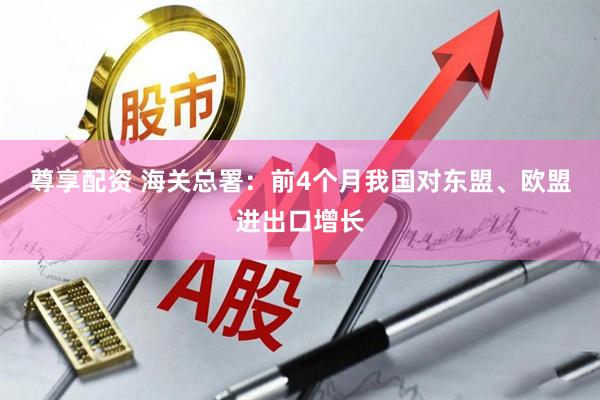 尊享配资 海关总署：前4个月我国对东盟、欧盟进出口增长