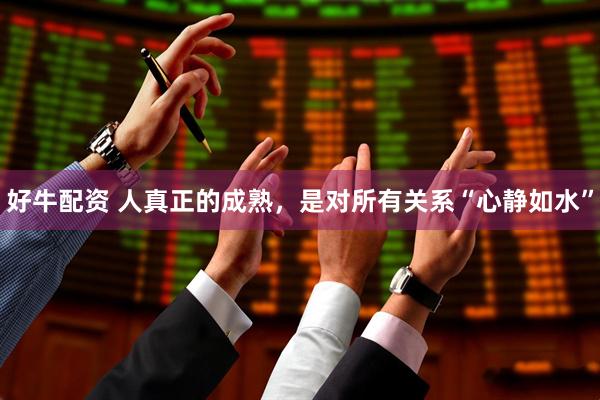 好牛配资 人真正的成熟，是对所有关系“心静如水”