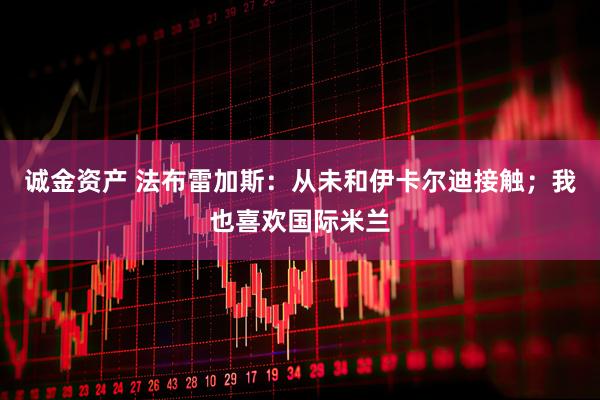诚金资产 法布雷加斯：从未和伊卡尔迪接触；我也喜欢国际米兰