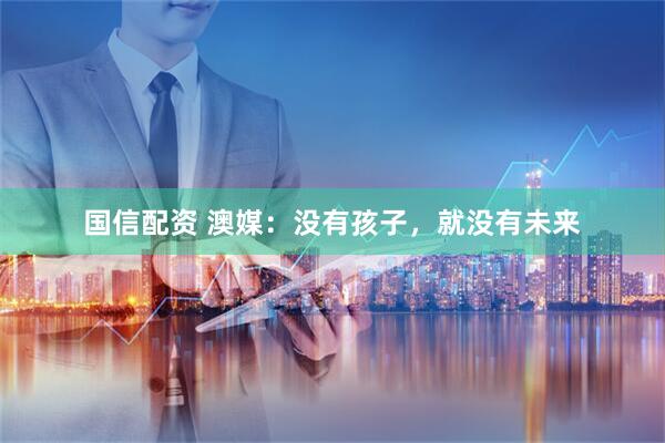 国信配资 澳媒：没有孩子，就没有未来