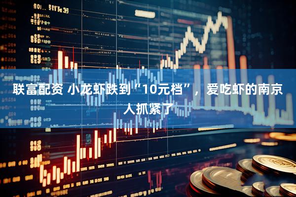 联富配资 小龙虾跌到“10元档”，爱吃虾的南京人抓紧了