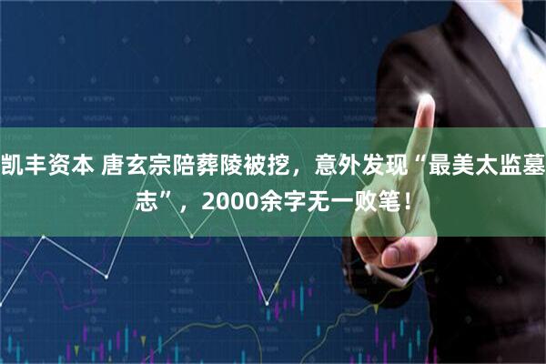 凯丰资本 唐玄宗陪葬陵被挖，意外发现“最美太监墓志”，2000余字无一败笔！