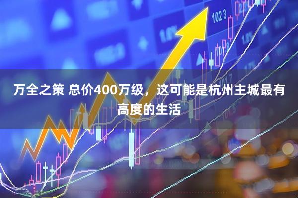 万全之策 总价400万级，这可能是杭州主城最有高度的生活