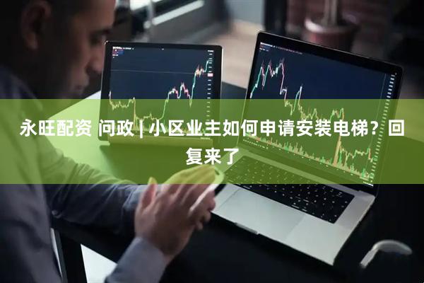 永旺配资 问政 | 小区业主如何申请安装电梯？回复来了