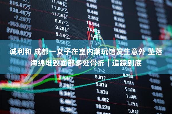 诚利和 成都一女子在室内潮玩馆发生意外 坠落海绵堆致面部多处骨折｜追踪到底