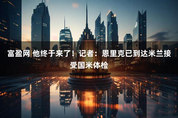 富盈网 他终于来了！记者：恩里克已到达米兰接受国米体检