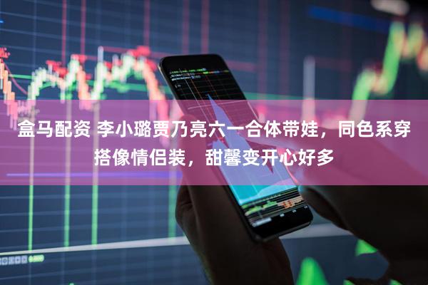 盒马配资 李小璐贾乃亮六一合体带娃，同色系穿搭像情侣装，甜馨变开心好多
