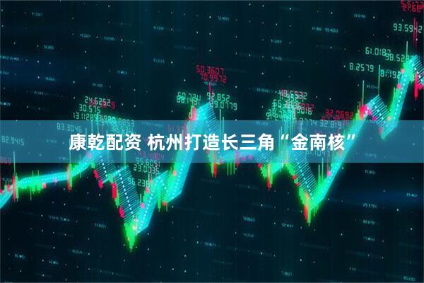 康乾配资 杭州打造长三角“金南核”