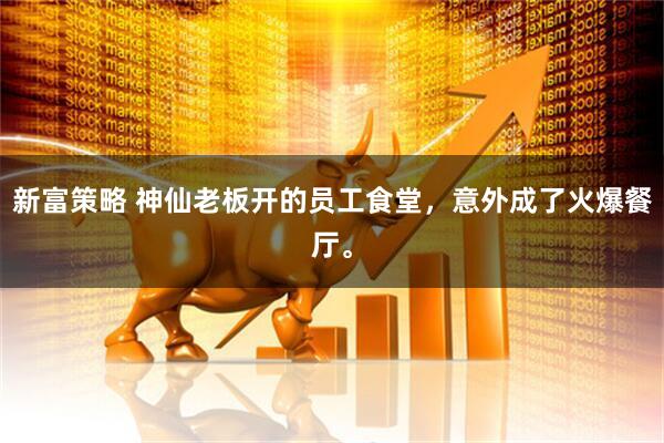 新富策略 神仙老板开的员工食堂，意外成了火爆餐厅。