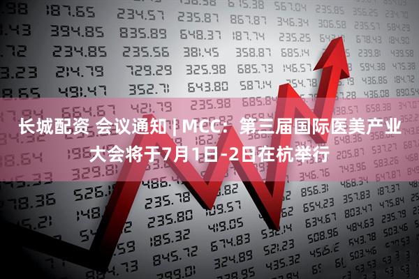 长城配资 会议通知 | MCC：第三届国际医美产业大会将于7月1日-2日在杭举行