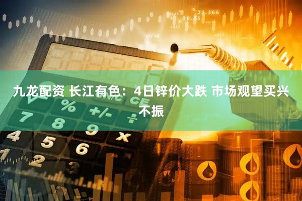 九龙配资 长江有色：4日锌价大跌 市场观望买兴不振