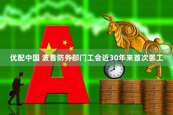 优配中国 波音防务部门工会近30年来首次罢工