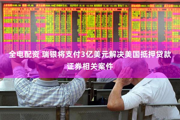 全电配资 瑞银将支付3亿美元解决美国抵押贷款证券相关案件