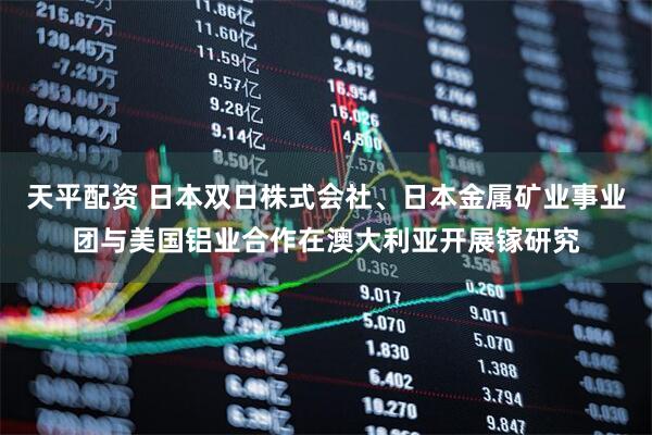 天平配资 日本双日株式会社、日本金属矿业事业团与美国铝业合作在澳大利亚开展镓研究