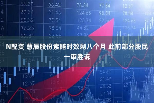 N配资 慧辰股份索赔时效剩八个月 此前部分股民一审胜诉