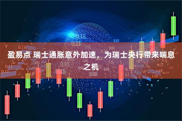 盈易点 瑞士通胀意外加速，为瑞士央行带来喘息之机