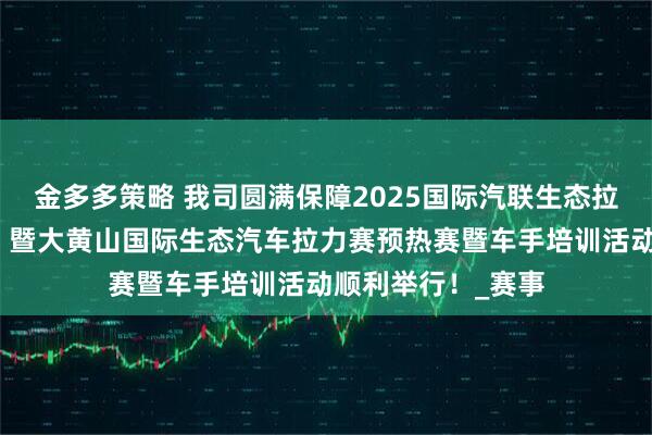 金多多策略 我司圆满保障2025国际汽联生态拉力杯赛（中国站）暨大黄山国际生态汽车拉力赛预热赛暨车手培训活动顺利举行！_赛事