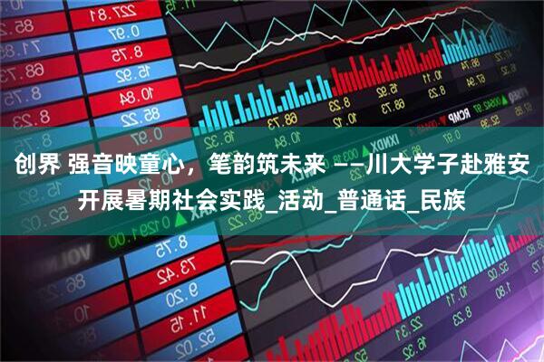 创界 强音映童心，笔韵筑未来 ——川大学子赴雅安开展暑期社会实践_活动_普通话_民族
