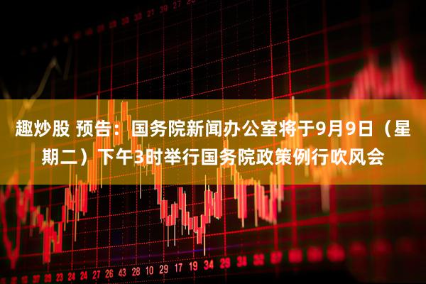 趣炒股 预告：国务院新闻办公室将于9月9日（星期二）下午3时举行国务院政策例行吹风会