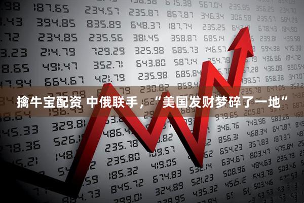 擒牛宝配资 中俄联手，“美国发财梦碎了一地”