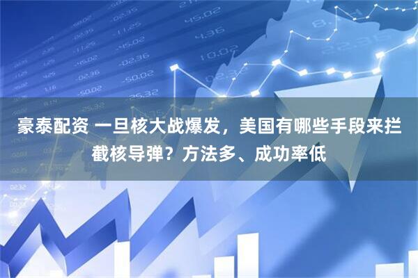 豪泰配资 一旦核大战爆发，美国有哪些手段来拦截核导弹？方法多、成功率低