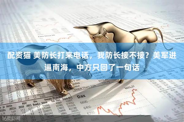 配资猫 美防长打来电话，我防长接不接？美军进逼南海，中方只回了一句话