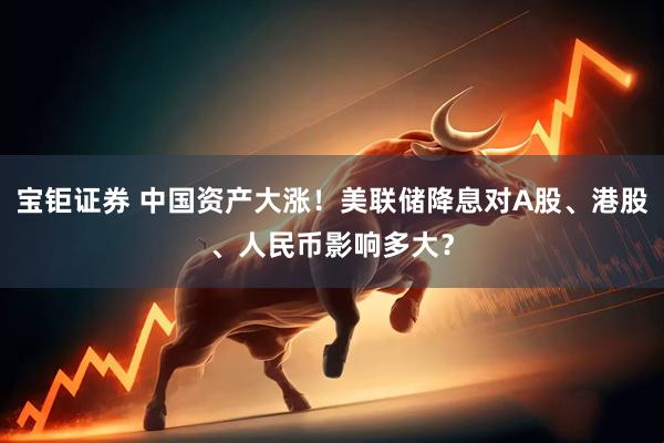宝钜证券 中国资产大涨！美联储降息对A股、港股、人民币影响多大？
