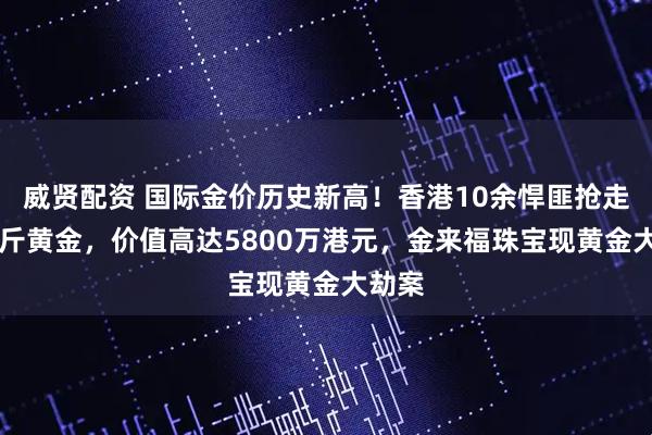 威贤配资 国际金价历史新高！香港10余悍匪抢走65公斤黄金，价值高达5800万港元，金来福珠宝现黄金大劫案