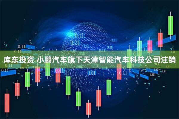 库东投资 小鹏汽车旗下天津智能汽车科技公司注销