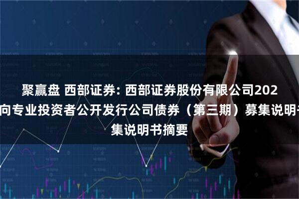 聚赢盘 西部证券: 西部证券股份有限公司2025年面向专业投资者公开发行公司债券（第三期）募集说明书摘要