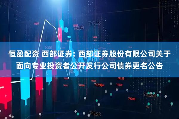恒盈配资 西部证券: 西部证券股份有限公司关于面向专业投资者公开发行公司债券更名公告