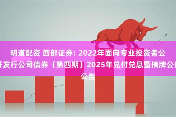 明道配资 西部证券: 2022年面向专业投资者公开发行公司债券（第四期）2025年兑付兑息暨摘牌公告