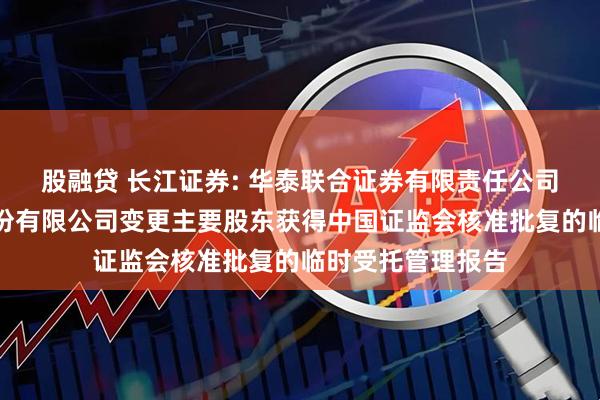 股融贷 长江证券: 华泰联合证券有限责任公司关于长江证券股份有限公司变更主要股东获得中国证监会核准批复的临时受托管理报告
