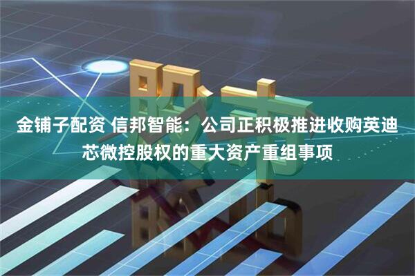 金铺子配资 信邦智能：公司正积极推进收购英迪芯微控股权的重大资产重组事项