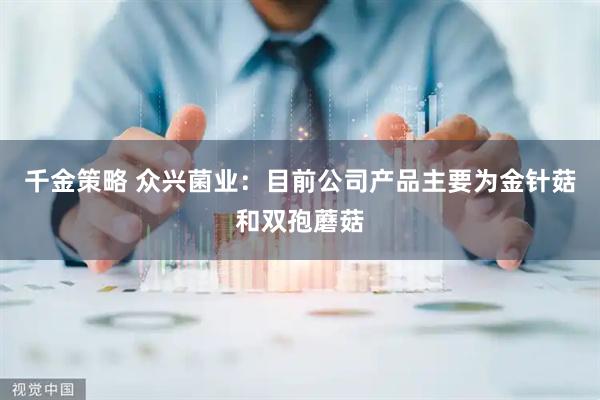 千金策略 众兴菌业：目前公司产品主要为金针菇和双孢蘑菇