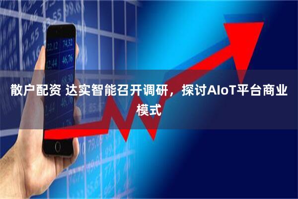 散户配资 达实智能召开调研，探讨AIoT平台商业模式