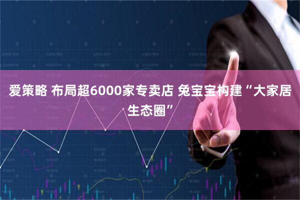 爱策略 布局超6000家专卖店 兔宝宝构建“大家居生态圈”
