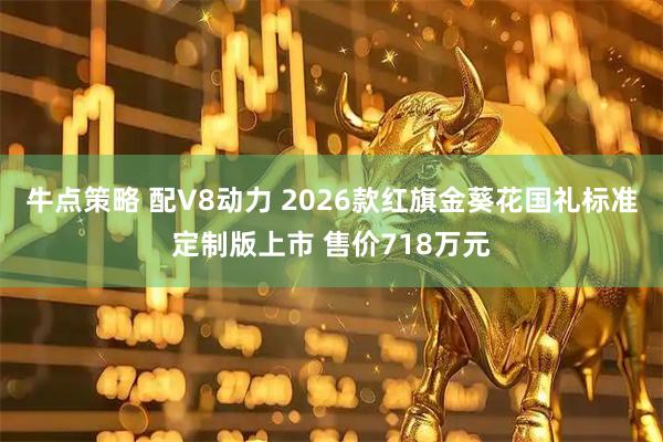 牛点策略 配V8动力 2026款红旗金葵花国礼标准定制版上市 售价718万元