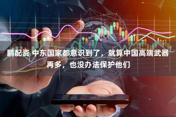 鹏配资 中东国家都意识到了，就算中国高端武器再多，也没办法保护他们