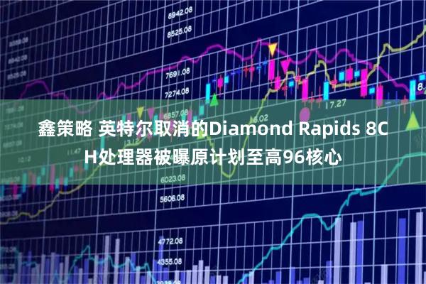 鑫策略 英特尔取消的Diamond Rapids 8CH处理器被曝原计划至高96核心