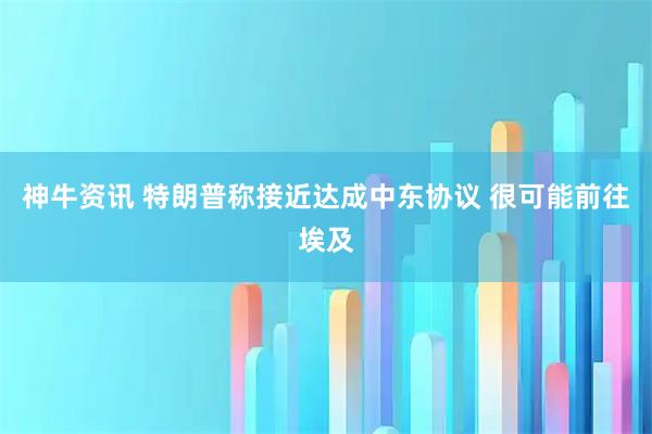 神牛资讯 特朗普称接近达成中东协议 很可能前往埃及