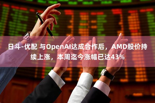 日斗-优配 与OpenAI达成合作后，AMD股价持续上涨，本周迄今涨幅已达43%