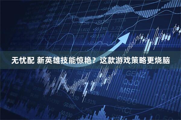 无忧配 新英雄技能惊艳？这款游戏策略更烧脑