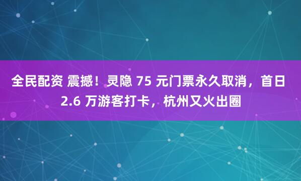 全民配资 震撼！灵隐 75 元门票永久取消，首日 2.6 万游客打卡，杭州又火出圈