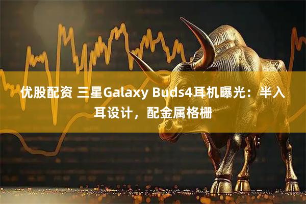 优股配资 三星Galaxy Buds4耳机曝光：半入耳设计，配金属格栅
